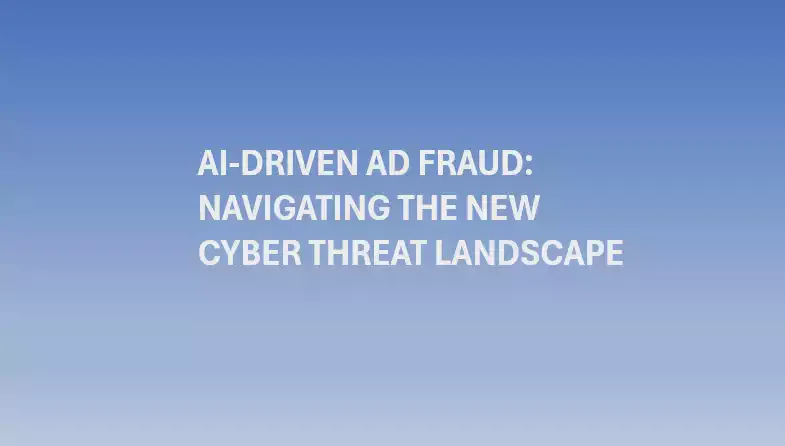 AI-Driven Ad Fraud: Navigating the New Cyber Threat Landscape